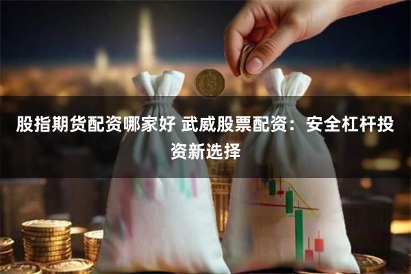 股指期货配资哪家好 武威股票配资：安全杠杆投资新选择