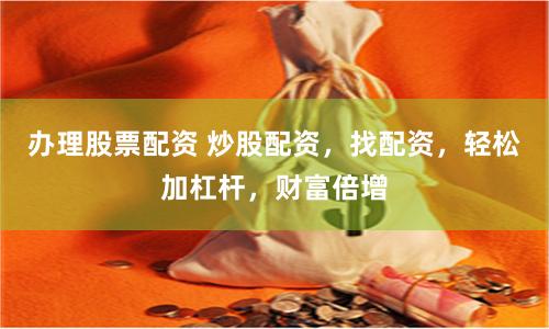 办理股票配资 炒股配资,找配资,轻松加杠杆,财富倍增