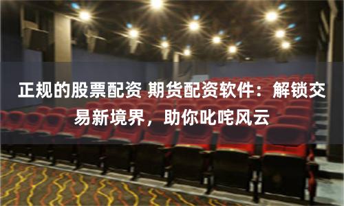 正规的股票配资 期货配资软件：解锁交易新境界，助你叱咤风云
