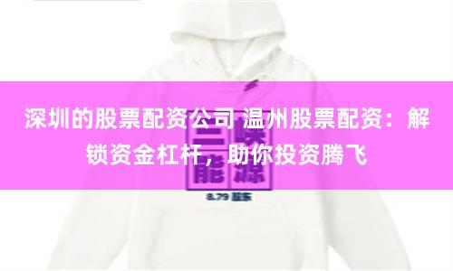 深圳的股票配资公司 温州股票配资：解锁资金杠杆，助你投资腾飞