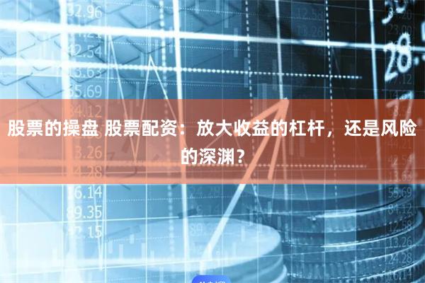 股票的操盘 股票配资：放大收益的杠杆，还是风险的深渊？