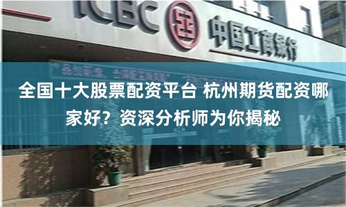 全国十大股票配资平台 杭州期货配资哪家好?资深分析师为你揭秘