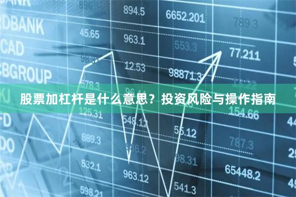 股票加杠杆是什么意思？投资风险与操作指南