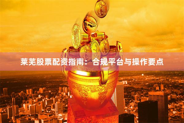 莱芜股票配资指南：合规平台与操作要点