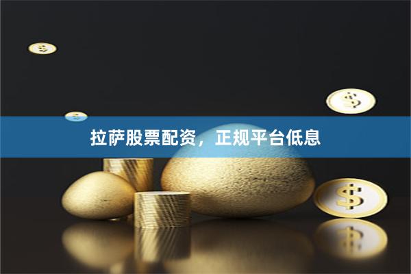 拉萨股票配资，正规平台低息