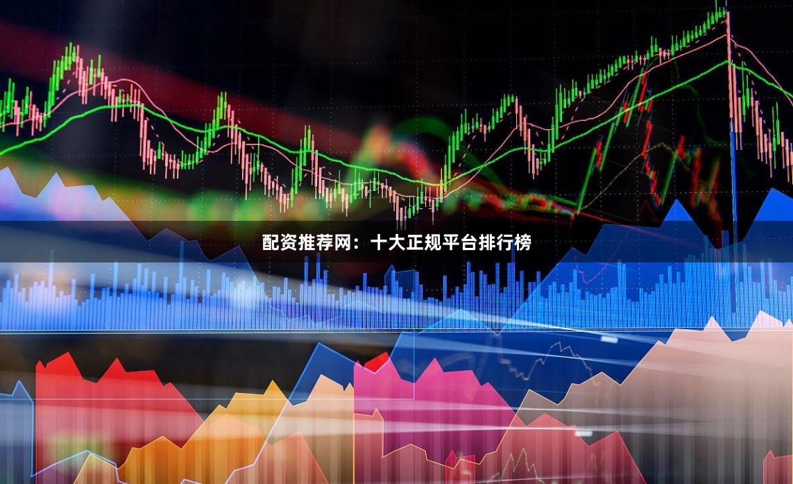配资推荐网：十大正规平台排行榜