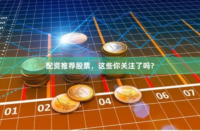 配资推荐股票，这些你关注了吗？