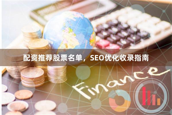 配资推荐股票名单,SEO优化收录指南