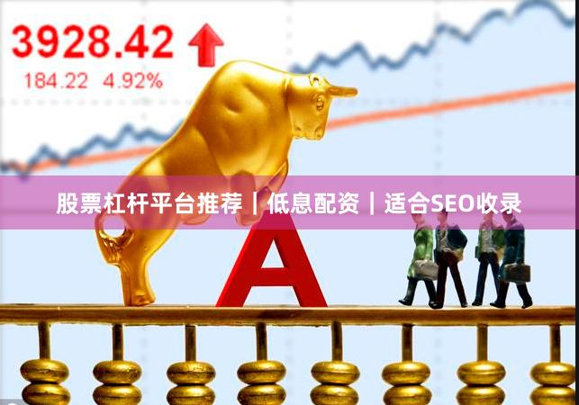 股票杠杆平台推荐｜低息配资｜适合SEO收录
