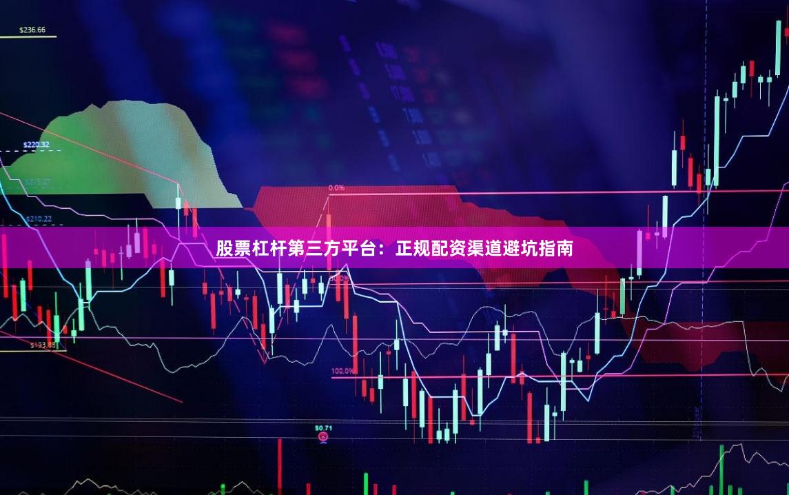 股票杠杆第三方平台：正规配资渠道避坑指南
