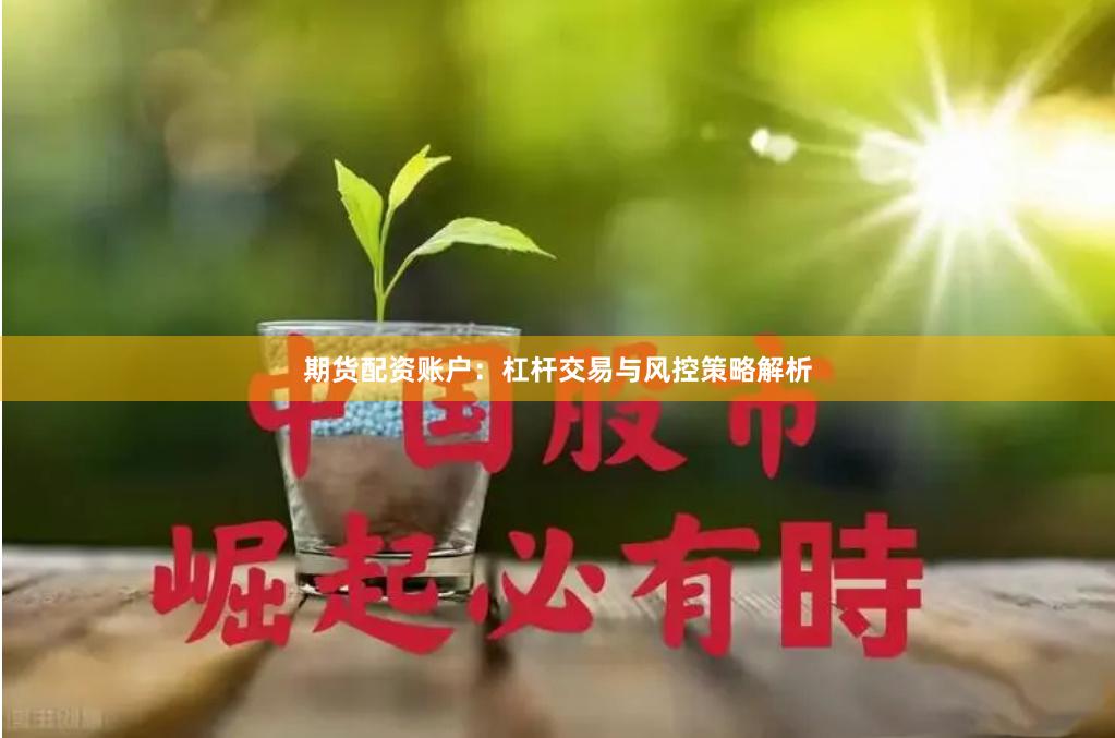 期货配资账户:杠杆交易与风控策略解析