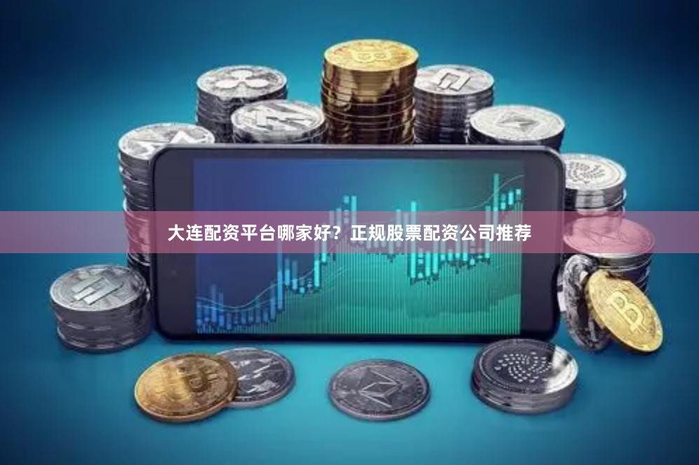 大连配资平台哪家好？正规股票配资公司推荐