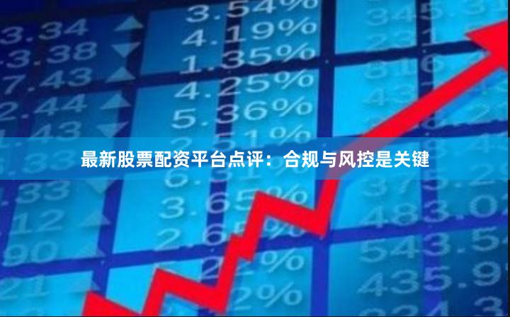 最新股票配资平台点评：合规与风控是关键
