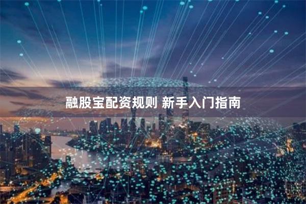 融股宝配资规则 新手入门指南