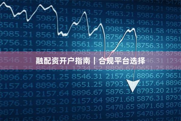 融配资开户指南｜合规平台选择