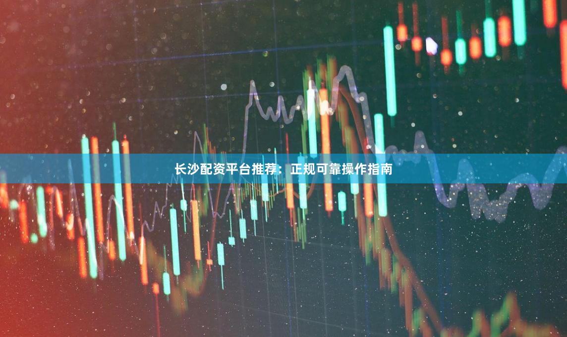长沙配资平台推荐：正规可靠操作指南