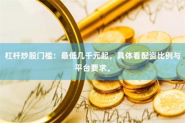 杠杆炒股门槛：最低几千元起，具体看配资比例与平台要求。