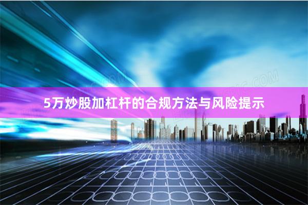 5万炒股加杠杆的合规方法与风险提示