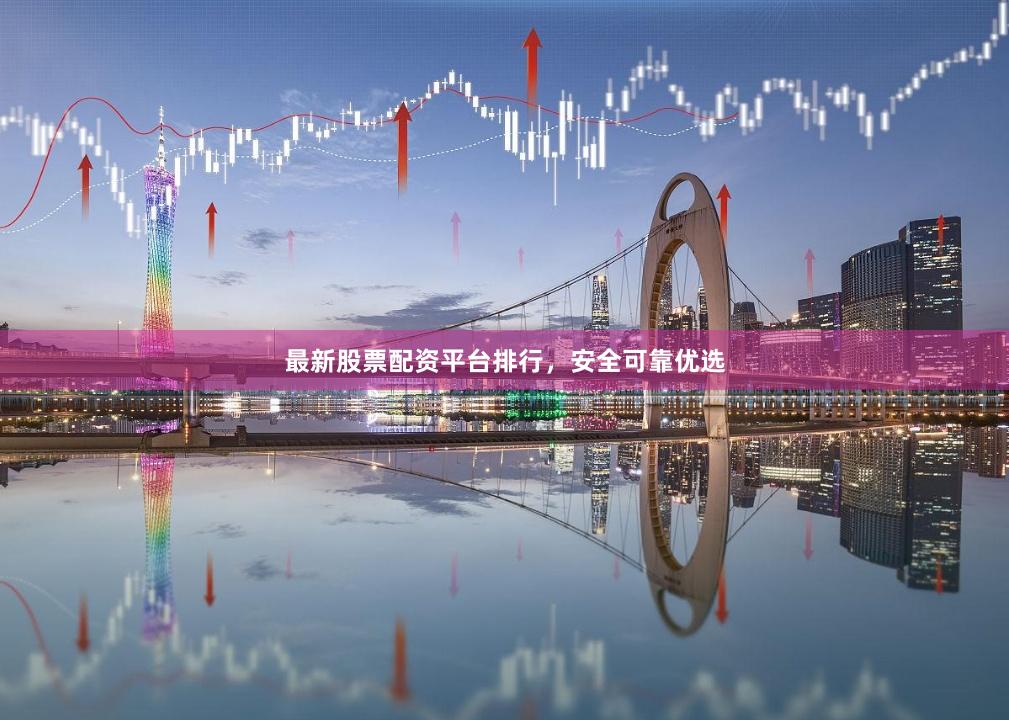 最新股票配资平台排行，安全可靠优选