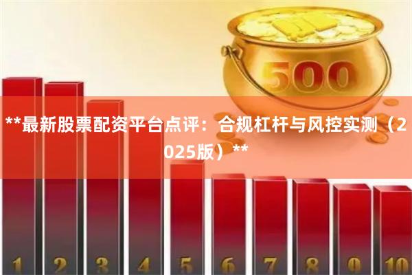 **最新股票配资平台点评：合规杠杆与风控实测（2025版）**