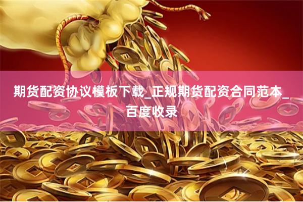 期货配资协议模板下载_正规期货配资合同范本_百度收录