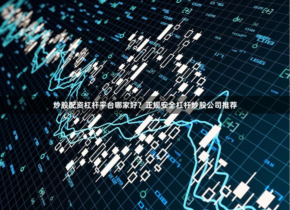 炒股配资杠杆平台哪家好？正规安全杠杆炒股公司推荐