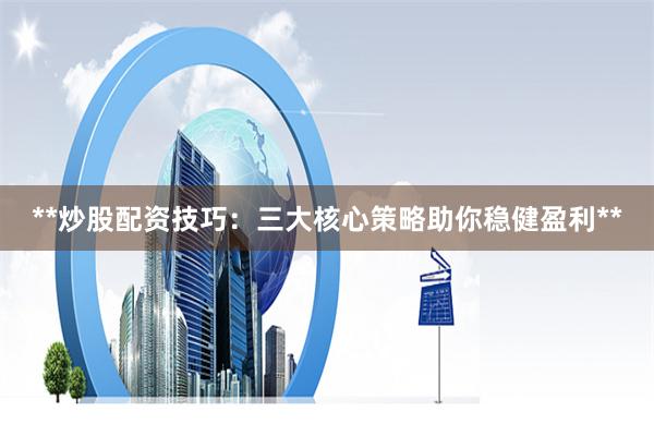 **炒股配资技巧：三大核心策略助你稳健盈利**
