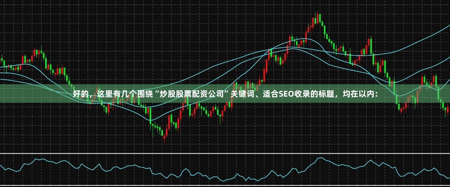 好的，这里有几个围绕“炒股股票配资公司”关键词、适合SEO收录的标题，均在以内：