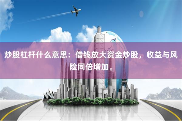 炒股杠杆什么意思：借钱放大资金炒股，收益与风险同倍增加。