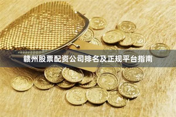 赣州股票配资公司排名及正规平台指南