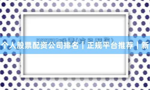 个人股票配资公司排名｜正规平台推荐｜新