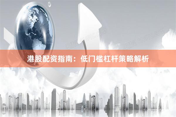 港股配资指南：低门槛杠杆策略解析