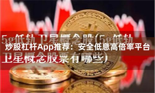 炒股杠杆App推荐：安全低息高倍率平台
