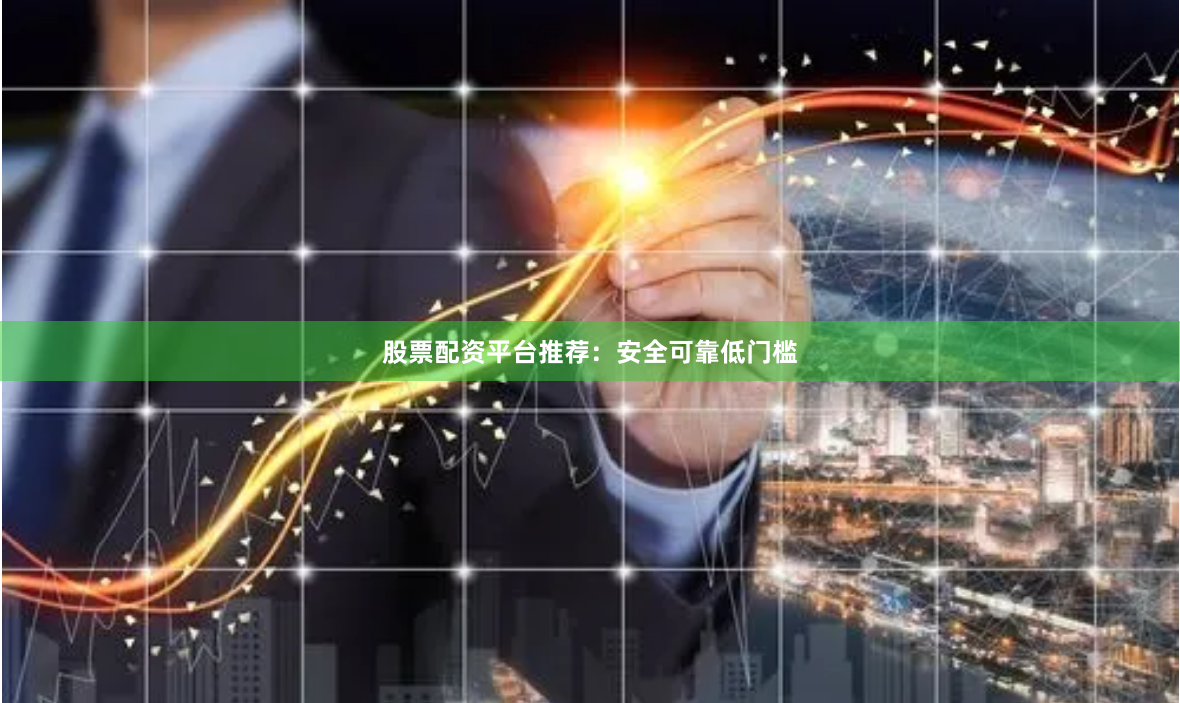 股票配资平台推荐：安全可靠低门槛