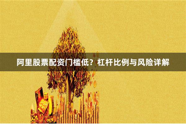 阿里股票配资门槛低？杠杆比例与风险详解