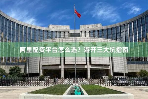 阿里配资平台怎么选？避开三大坑指南