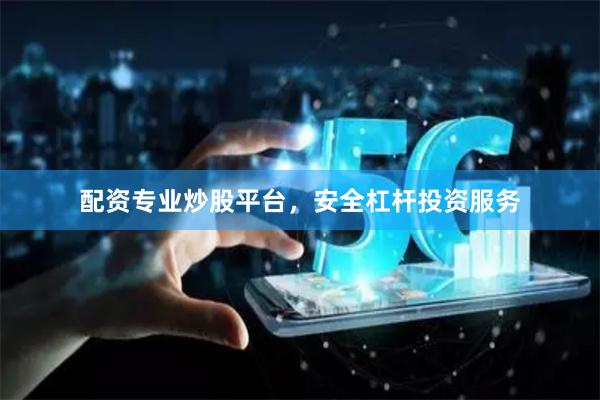 配资专业炒股平台,安全杠杆投资服务