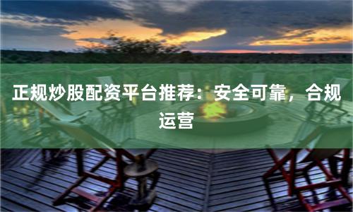 正规炒股配资平台推荐：安全可靠，合规运营