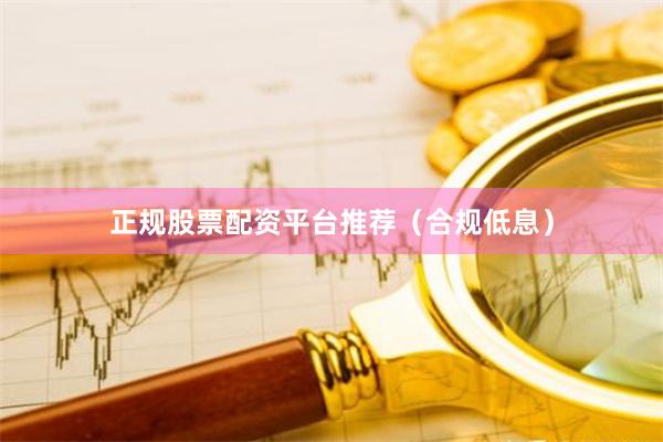 正规股票配资平台推荐（合规低息）